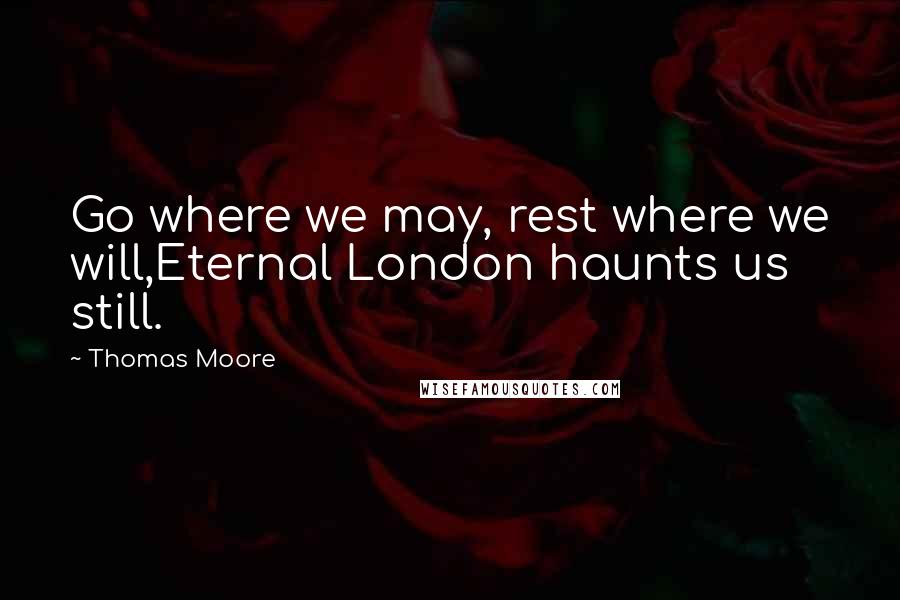 Thomas Moore Quotes: Go where we may, rest where we will,Eternal London haunts us still.