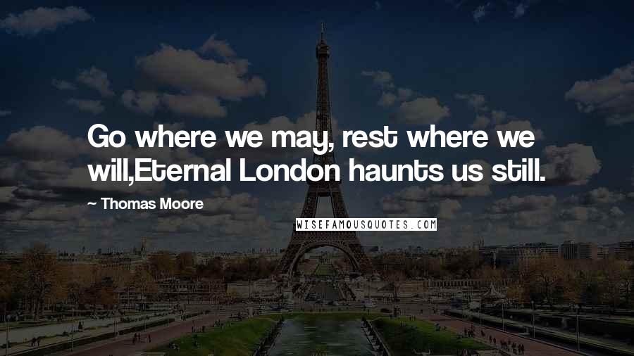 Thomas Moore Quotes: Go where we may, rest where we will,Eternal London haunts us still.