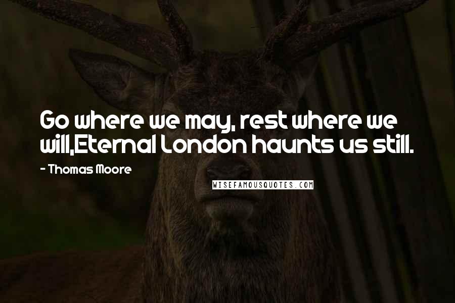 Thomas Moore Quotes: Go where we may, rest where we will,Eternal London haunts us still.