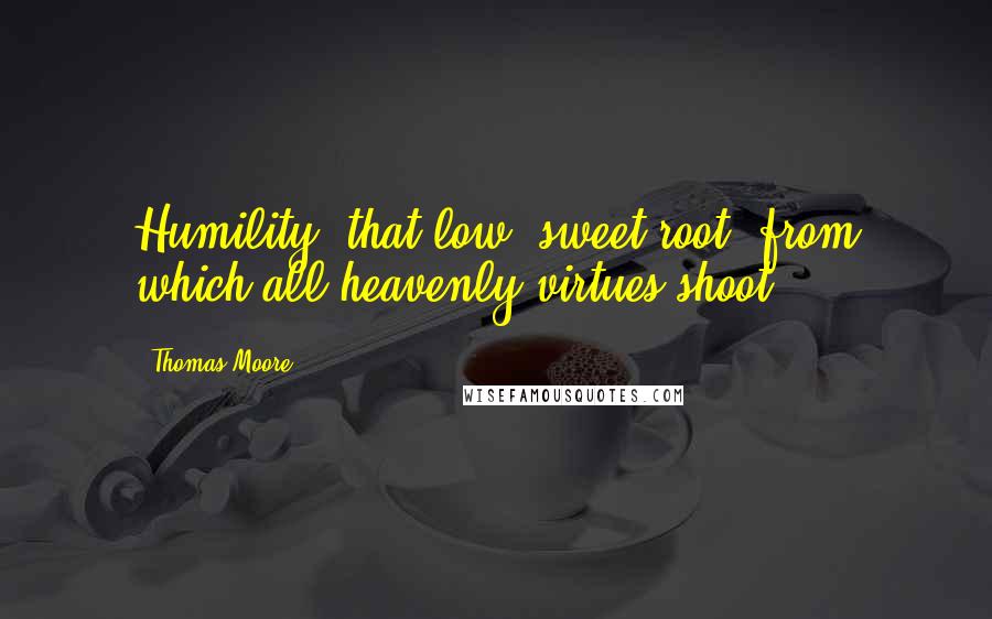 Thomas Moore Quotes: Humility, that low, sweet root, from which all heavenly virtues shoot.