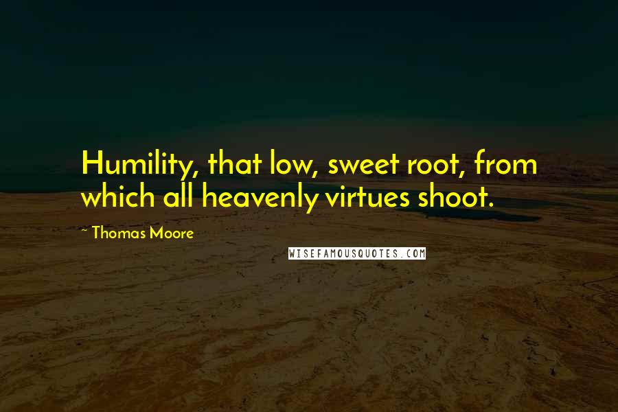 Thomas Moore Quotes: Humility, that low, sweet root, from which all heavenly virtues shoot.