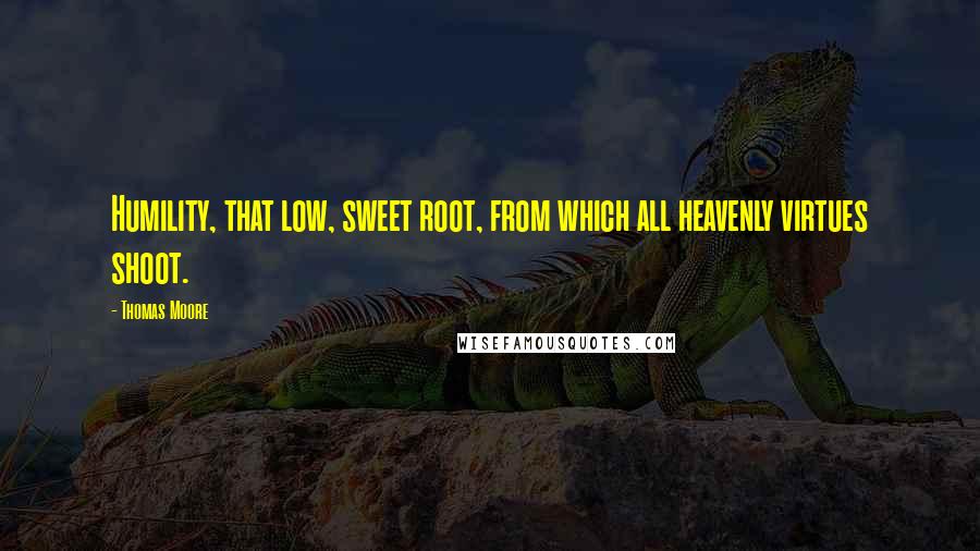 Thomas Moore Quotes: Humility, that low, sweet root, from which all heavenly virtues shoot.