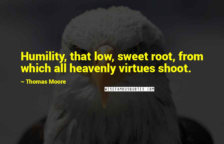 Thomas Moore Quotes: Humility, that low, sweet root, from which all heavenly virtues shoot.