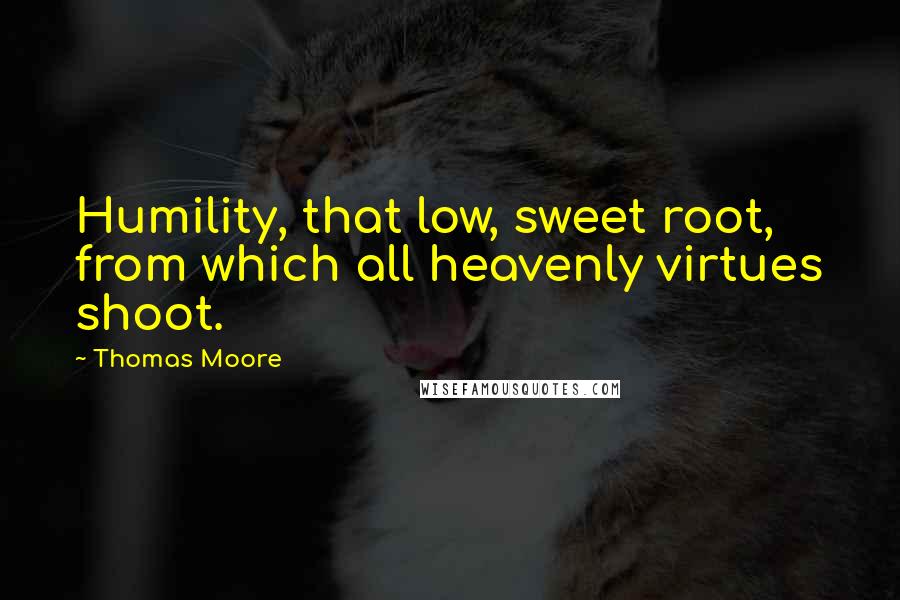 Thomas Moore Quotes: Humility, that low, sweet root, from which all heavenly virtues shoot.