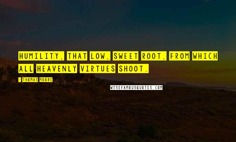 Thomas Moore Quotes: Humility, that low, sweet root, from which all heavenly virtues shoot.