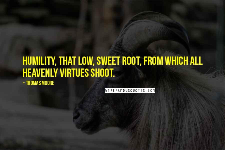 Thomas Moore Quotes: Humility, that low, sweet root, from which all heavenly virtues shoot.