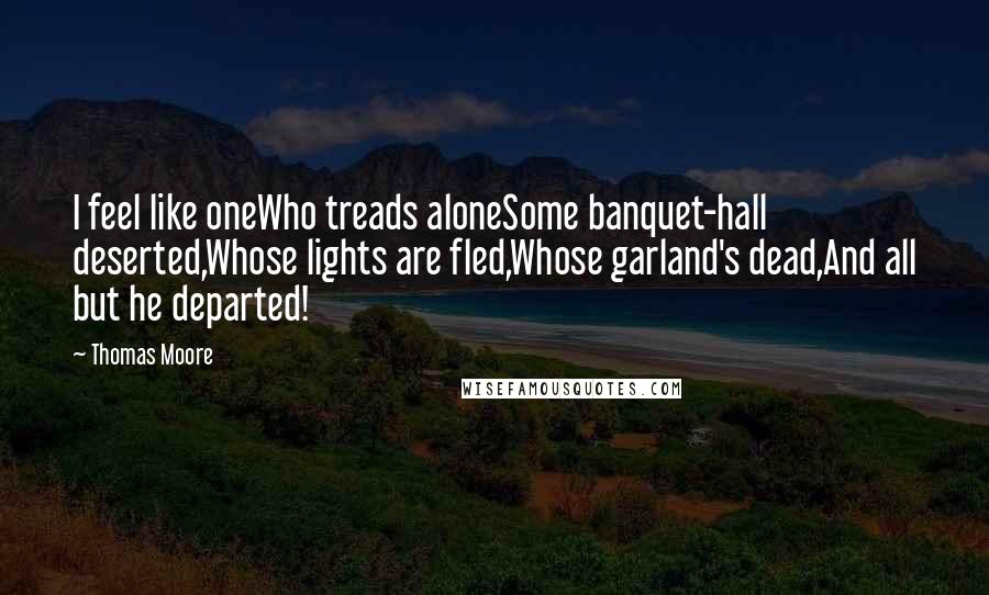 Thomas Moore Quotes: I feel like oneWho treads aloneSome banquet-hall deserted,Whose lights are fled,Whose garland's dead,And all but he departed!