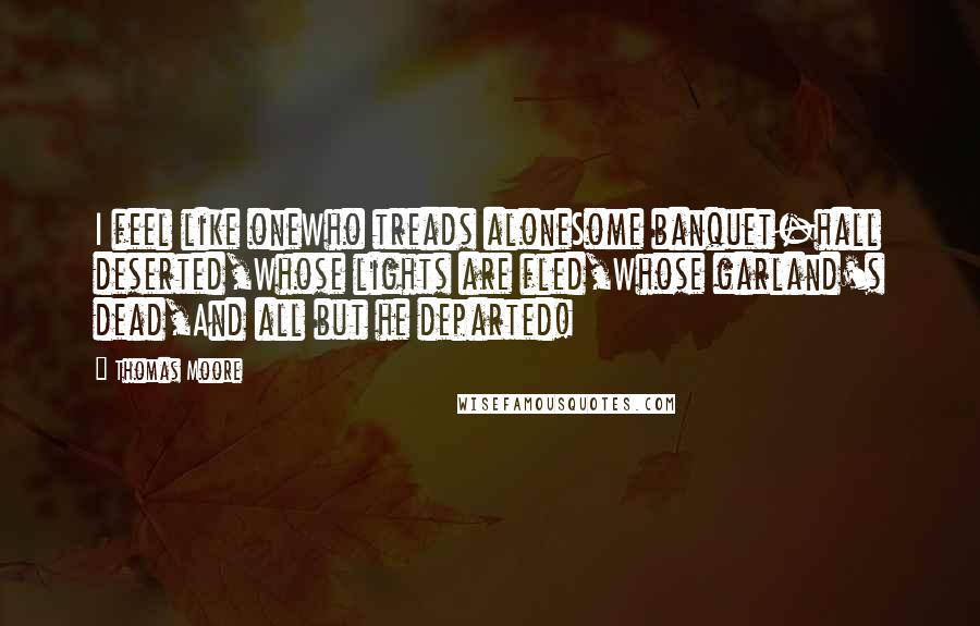 Thomas Moore Quotes: I feel like oneWho treads aloneSome banquet-hall deserted,Whose lights are fled,Whose garland's dead,And all but he departed!