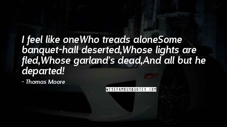 Thomas Moore Quotes: I feel like oneWho treads aloneSome banquet-hall deserted,Whose lights are fled,Whose garland's dead,And all but he departed!