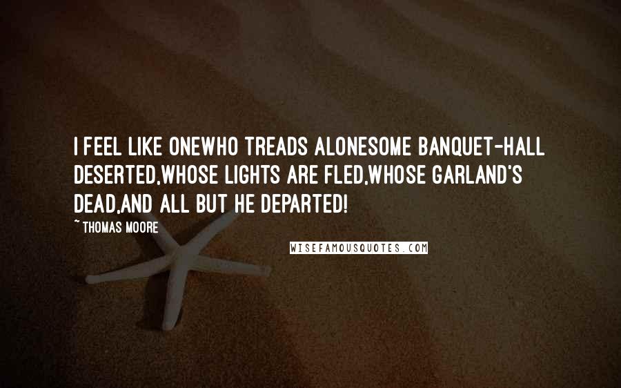 Thomas Moore Quotes: I feel like oneWho treads aloneSome banquet-hall deserted,Whose lights are fled,Whose garland's dead,And all but he departed!