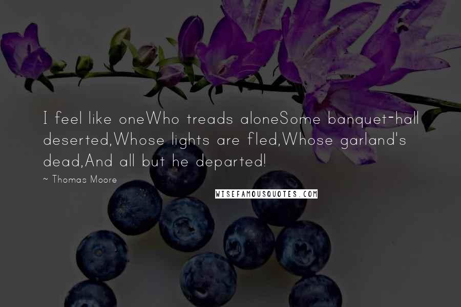 Thomas Moore Quotes: I feel like oneWho treads aloneSome banquet-hall deserted,Whose lights are fled,Whose garland's dead,And all but he departed!