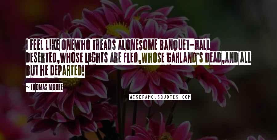 Thomas Moore Quotes: I feel like oneWho treads aloneSome banquet-hall deserted,Whose lights are fled,Whose garland's dead,And all but he departed!