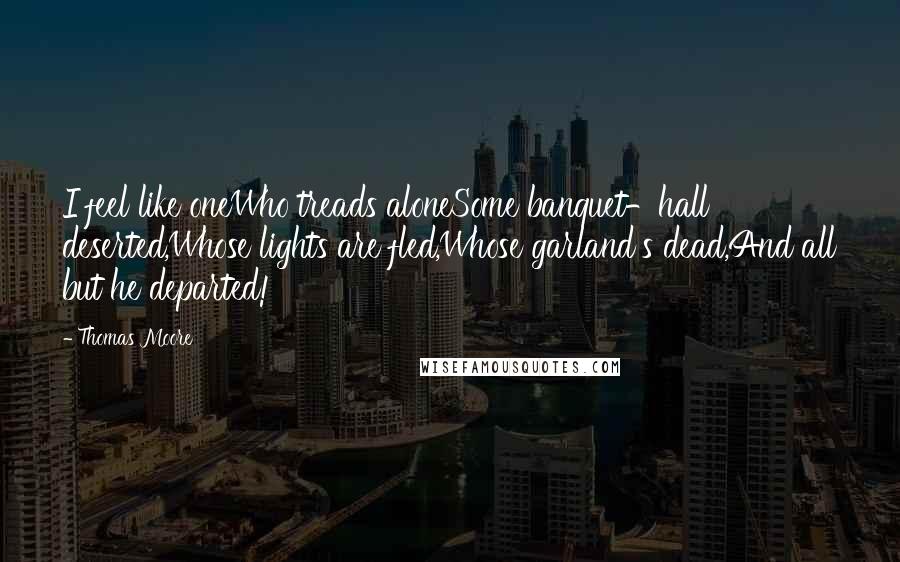 Thomas Moore Quotes: I feel like oneWho treads aloneSome banquet-hall deserted,Whose lights are fled,Whose garland's dead,And all but he departed!