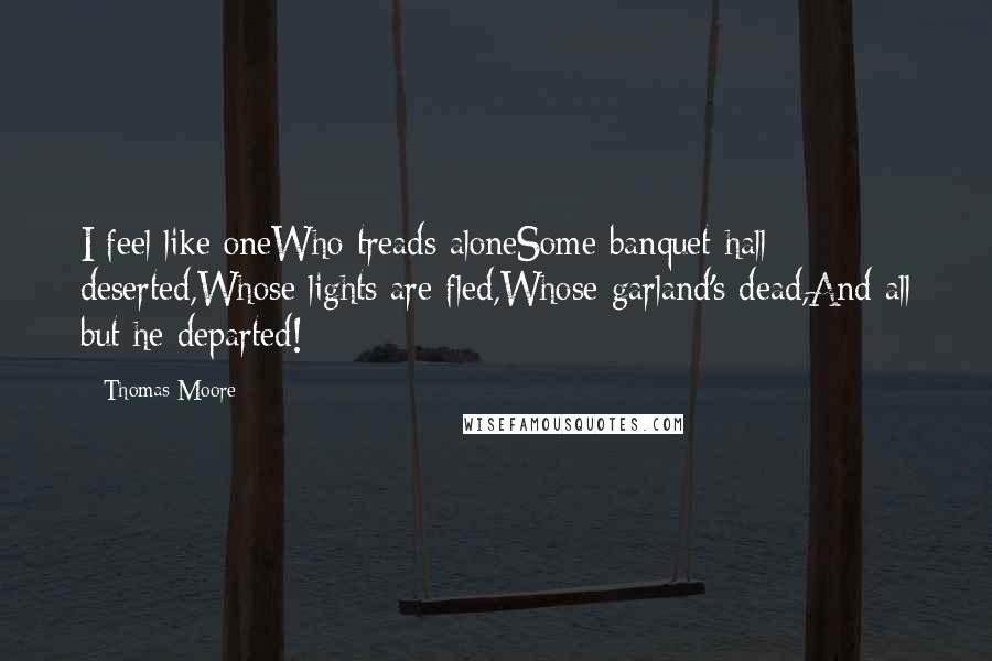 Thomas Moore Quotes: I feel like oneWho treads aloneSome banquet-hall deserted,Whose lights are fled,Whose garland's dead,And all but he departed!