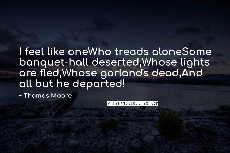 Thomas Moore Quotes: I feel like oneWho treads aloneSome banquet-hall deserted,Whose lights are fled,Whose garland's dead,And all but he departed!