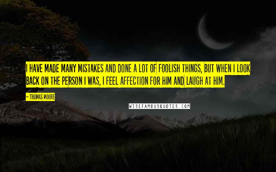 Thomas Moore Quotes: I have made many mistakes and done a lot of foolish things, but when I look back on the person I was, I feel affection for him and laugh at him.