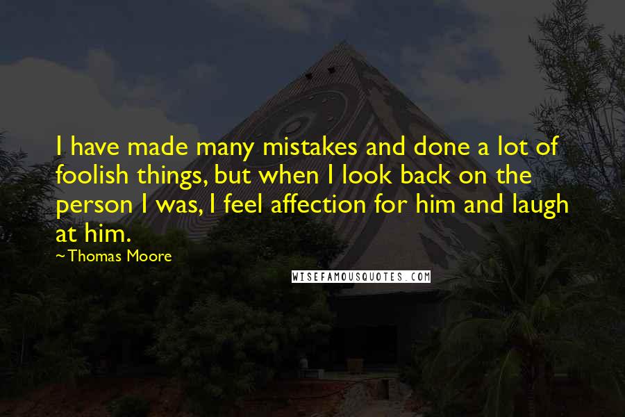 Thomas Moore Quotes: I have made many mistakes and done a lot of foolish things, but when I look back on the person I was, I feel affection for him and laugh at him.