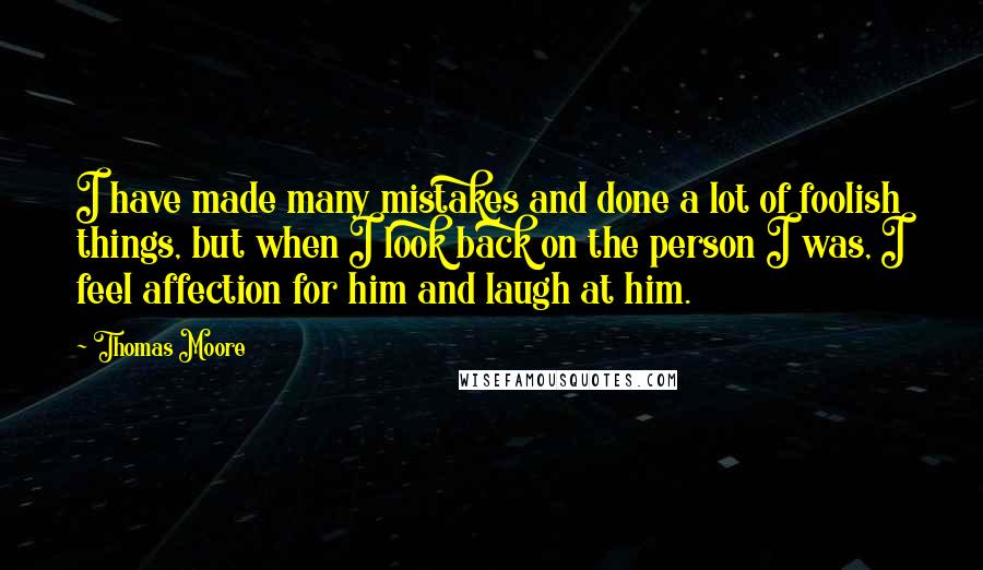 Thomas Moore Quotes: I have made many mistakes and done a lot of foolish things, but when I look back on the person I was, I feel affection for him and laugh at him.