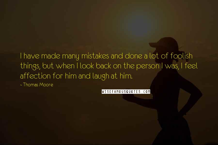 Thomas Moore Quotes: I have made many mistakes and done a lot of foolish things, but when I look back on the person I was, I feel affection for him and laugh at him.