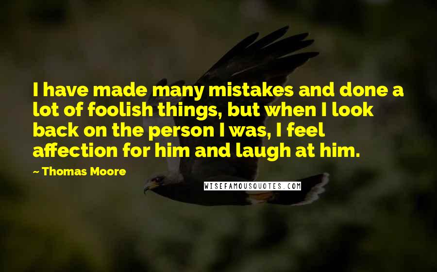 Thomas Moore Quotes: I have made many mistakes and done a lot of foolish things, but when I look back on the person I was, I feel affection for him and laugh at him.