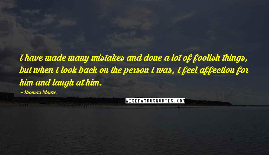 Thomas Moore Quotes: I have made many mistakes and done a lot of foolish things, but when I look back on the person I was, I feel affection for him and laugh at him.