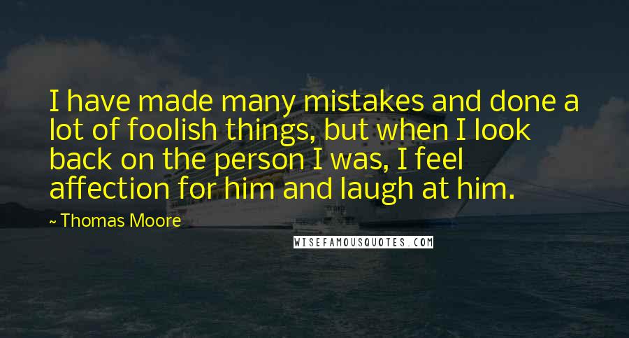 Thomas Moore Quotes: I have made many mistakes and done a lot of foolish things, but when I look back on the person I was, I feel affection for him and laugh at him.