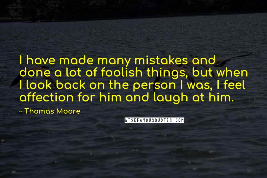 Thomas Moore Quotes: I have made many mistakes and done a lot of foolish things, but when I look back on the person I was, I feel affection for him and laugh at him.