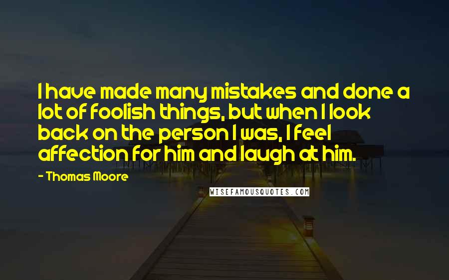 Thomas Moore Quotes: I have made many mistakes and done a lot of foolish things, but when I look back on the person I was, I feel affection for him and laugh at him.