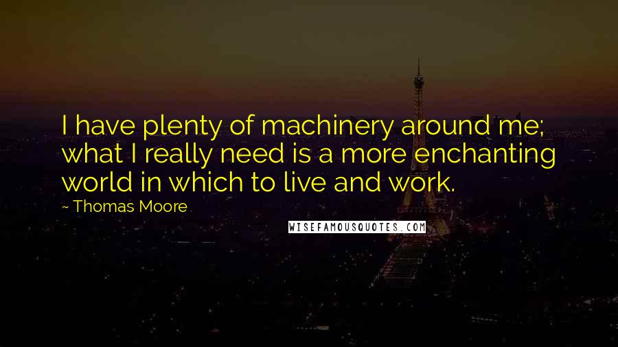 Thomas Moore Quotes: I have plenty of machinery around me; what I really need is a more enchanting world in which to live and work.