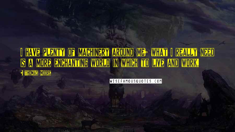 Thomas Moore Quotes: I have plenty of machinery around me; what I really need is a more enchanting world in which to live and work.