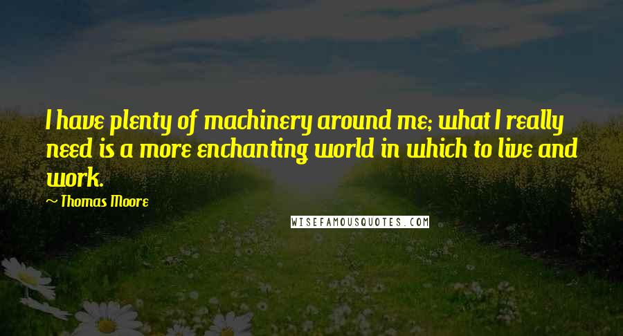 Thomas Moore Quotes: I have plenty of machinery around me; what I really need is a more enchanting world in which to live and work.