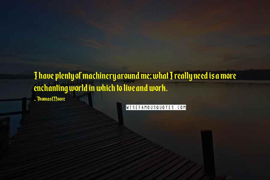 Thomas Moore Quotes: I have plenty of machinery around me; what I really need is a more enchanting world in which to live and work.