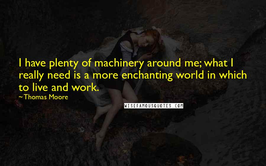 Thomas Moore Quotes: I have plenty of machinery around me; what I really need is a more enchanting world in which to live and work.