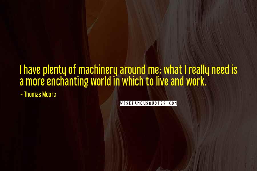 Thomas Moore Quotes: I have plenty of machinery around me; what I really need is a more enchanting world in which to live and work.