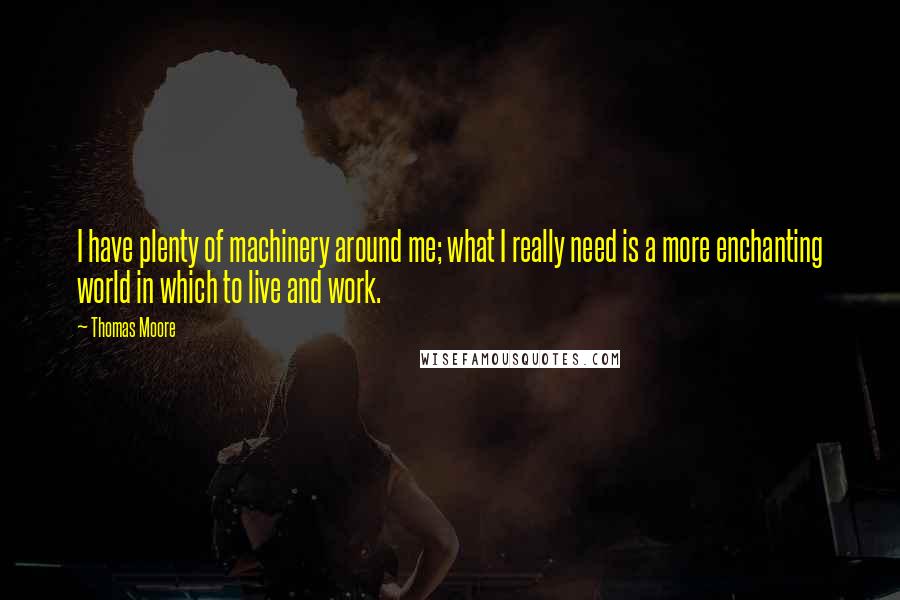 Thomas Moore Quotes: I have plenty of machinery around me; what I really need is a more enchanting world in which to live and work.