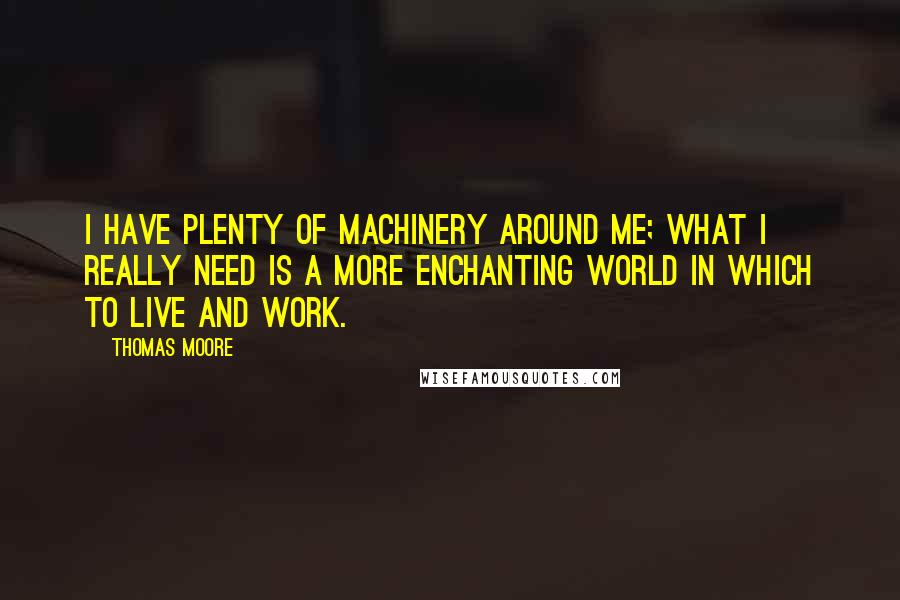 Thomas Moore Quotes: I have plenty of machinery around me; what I really need is a more enchanting world in which to live and work.