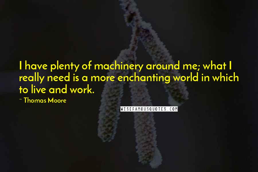 Thomas Moore Quotes: I have plenty of machinery around me; what I really need is a more enchanting world in which to live and work.