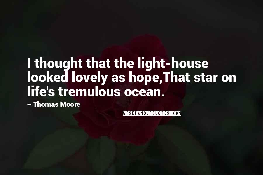Thomas Moore Quotes: I thought that the light-house looked lovely as hope,That star on life's tremulous ocean.