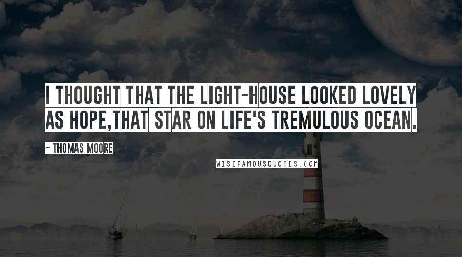 Thomas Moore Quotes: I thought that the light-house looked lovely as hope,That star on life's tremulous ocean.