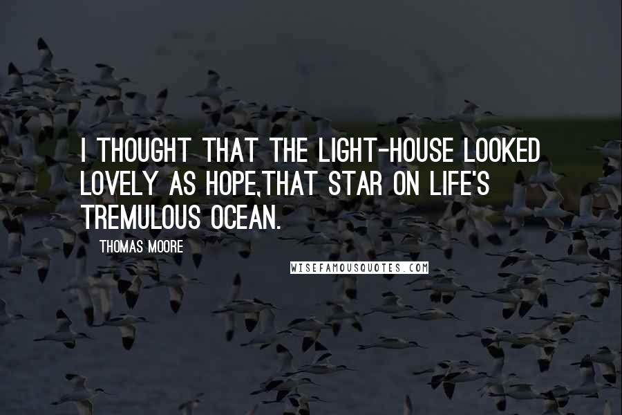 Thomas Moore Quotes: I thought that the light-house looked lovely as hope,That star on life's tremulous ocean.