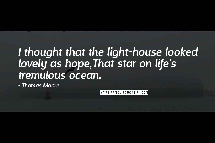 Thomas Moore Quotes: I thought that the light-house looked lovely as hope,That star on life's tremulous ocean.