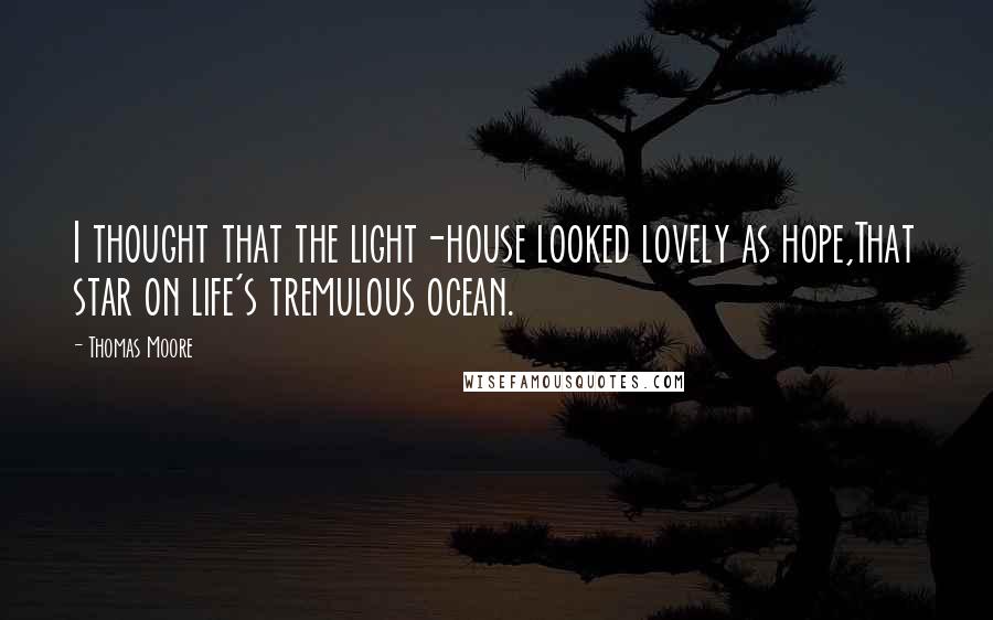 Thomas Moore Quotes: I thought that the light-house looked lovely as hope,That star on life's tremulous ocean.