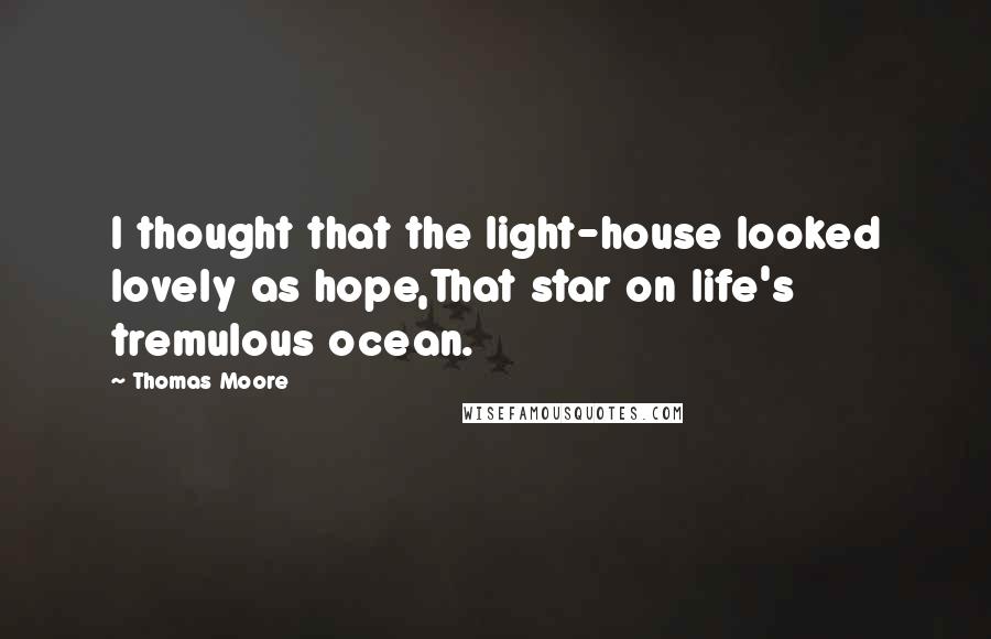 Thomas Moore Quotes: I thought that the light-house looked lovely as hope,That star on life's tremulous ocean.