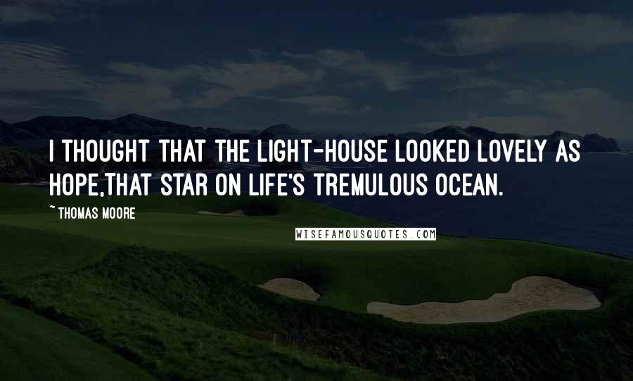 Thomas Moore Quotes: I thought that the light-house looked lovely as hope,That star on life's tremulous ocean.