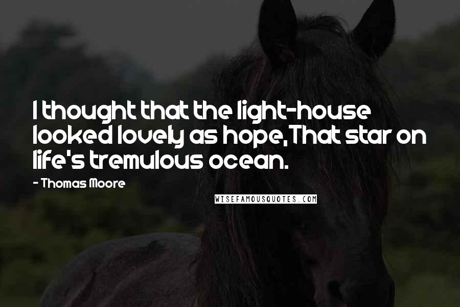 Thomas Moore Quotes: I thought that the light-house looked lovely as hope,That star on life's tremulous ocean.