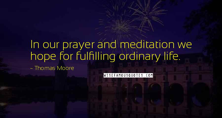 Thomas Moore Quotes: In our prayer and meditation we hope for fulfilling ordinary life.