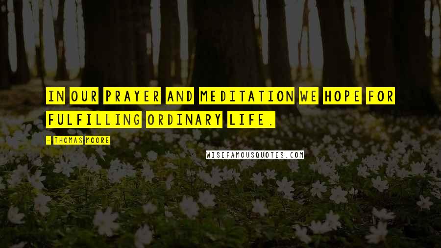 Thomas Moore Quotes: In our prayer and meditation we hope for fulfilling ordinary life.