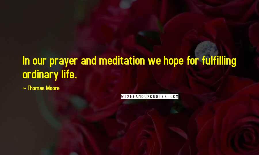 Thomas Moore Quotes: In our prayer and meditation we hope for fulfilling ordinary life.