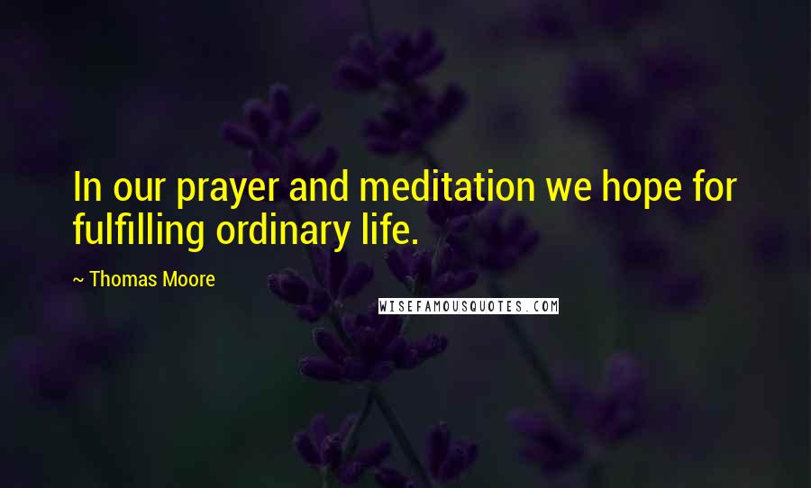 Thomas Moore Quotes: In our prayer and meditation we hope for fulfilling ordinary life.