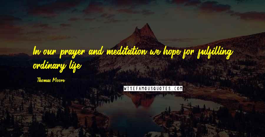 Thomas Moore Quotes: In our prayer and meditation we hope for fulfilling ordinary life.